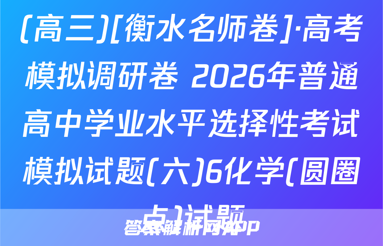 (高三)[衡水名师卷]·高考模拟调研卷 2026年普通高中学业水平选择性考试模拟试题(六)6化学(圆圈点)试题