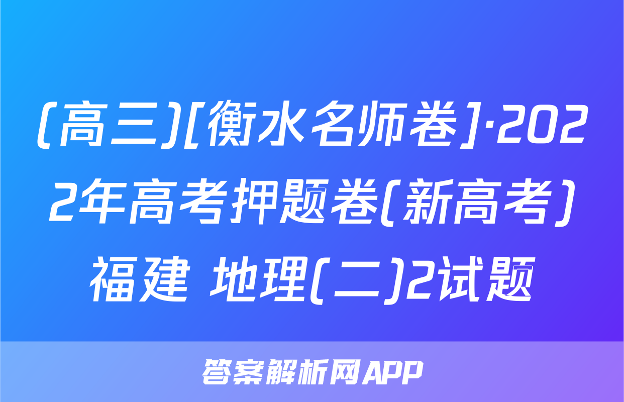 (高三)[衡水名师卷]·2022年高考押题卷(新高考)福建 地理(二)2试题