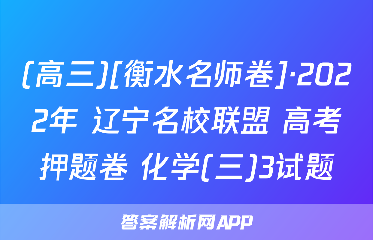 (高三)[衡水名师卷]·2022年 辽宁名校联盟 高考押题卷 化学(三)3试题