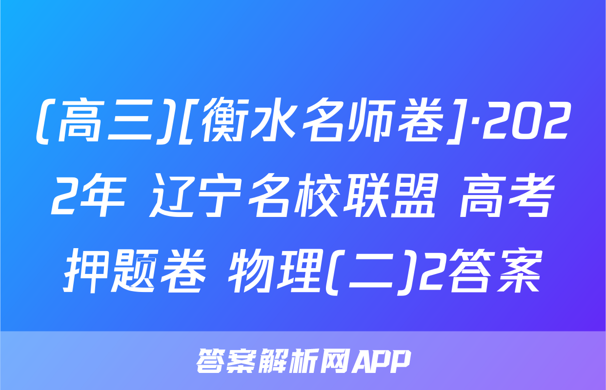 (高三)[衡水名师卷]·2022年 辽宁名校联盟 高考押题卷 物理(二)2答案