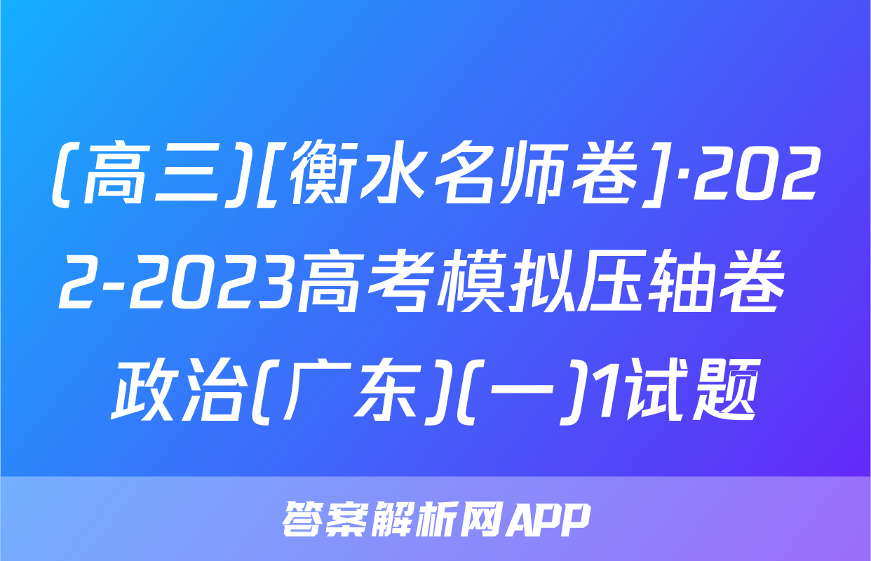 (高三)[衡水名师卷]·2022-2023高考模拟压轴卷 政治(广东)(一)1试题