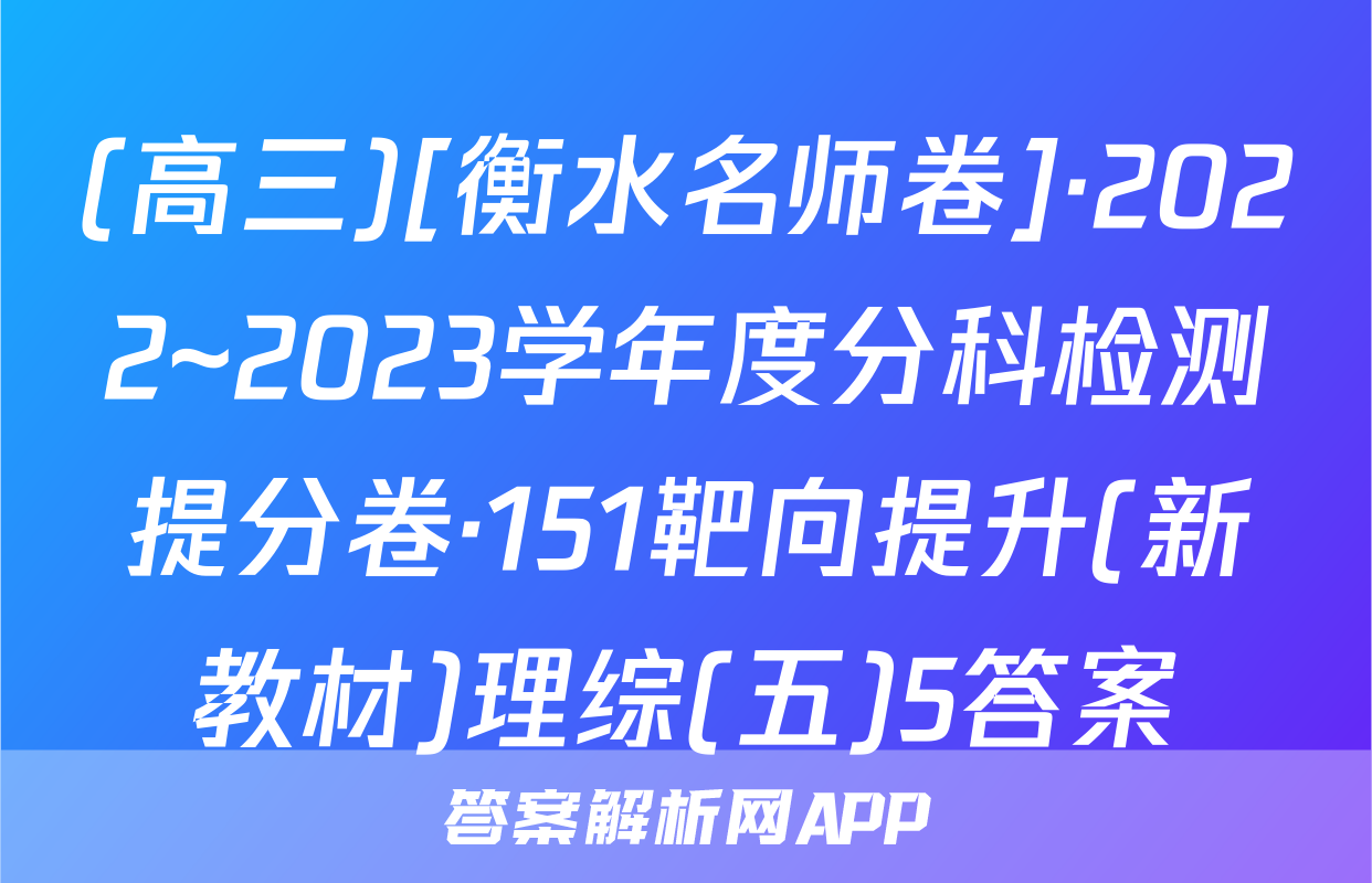 (高三)[衡水名师卷]·2022~2023学年度分科检测提分卷·151靶向提升(新教材)理综(五)5答案