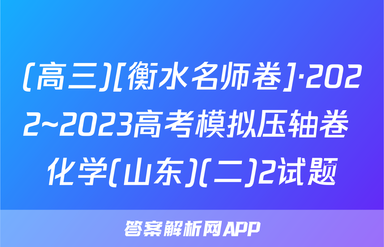 (高三)[衡水名师卷]·2022~2023高考模拟压轴卷 化学(山东)(二)2试题