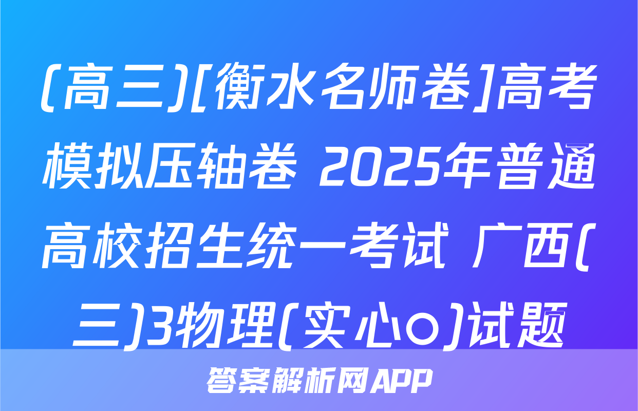 (高三)[衡水名师卷]高考模拟压轴卷 2025年普通高校招生统一考试 广西(三)3物理(实心○)试题
