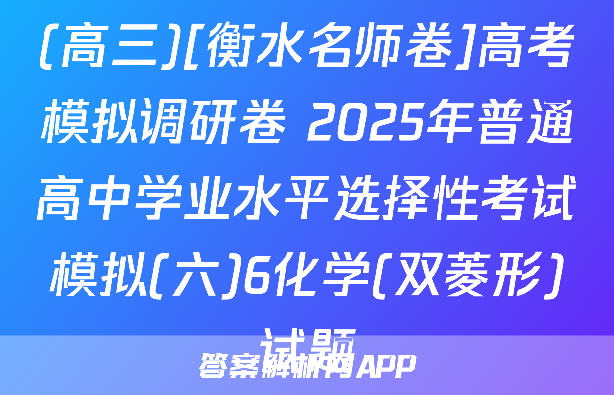 (高三)[衡水名师卷]高考模拟调研卷 2025年普通高中学业水平选择性考试模拟(六)6化学(双菱形)试题