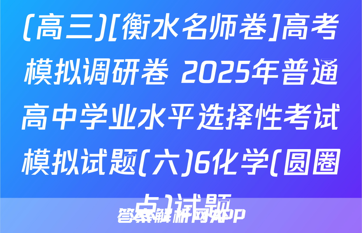 (高三)[衡水名师卷]高考模拟调研卷 2025年普通高中学业水平选择性考试模拟试题(六)6化学(圆圈点)试题