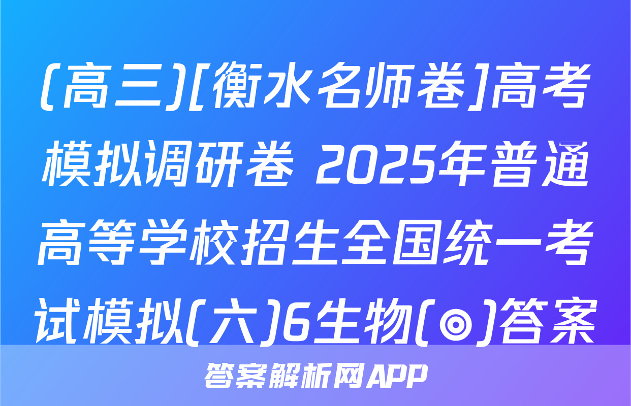 (高三)[衡水名师卷]高考模拟调研卷 2025年普通高等学校招生全国统一考试模拟(六)6生物(◎)答案