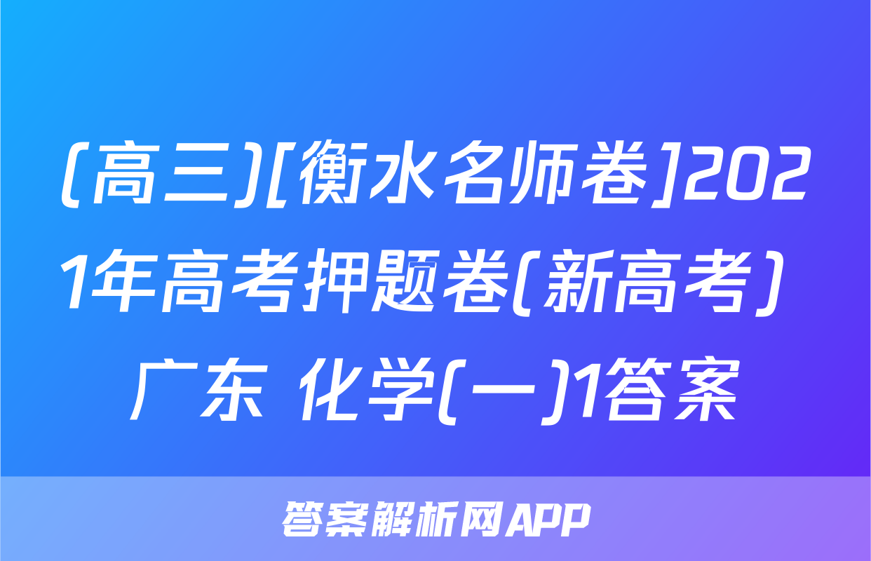 (高三)[衡水名师卷]2021年高考押题卷(新高考) 广东 化学(一)1答案