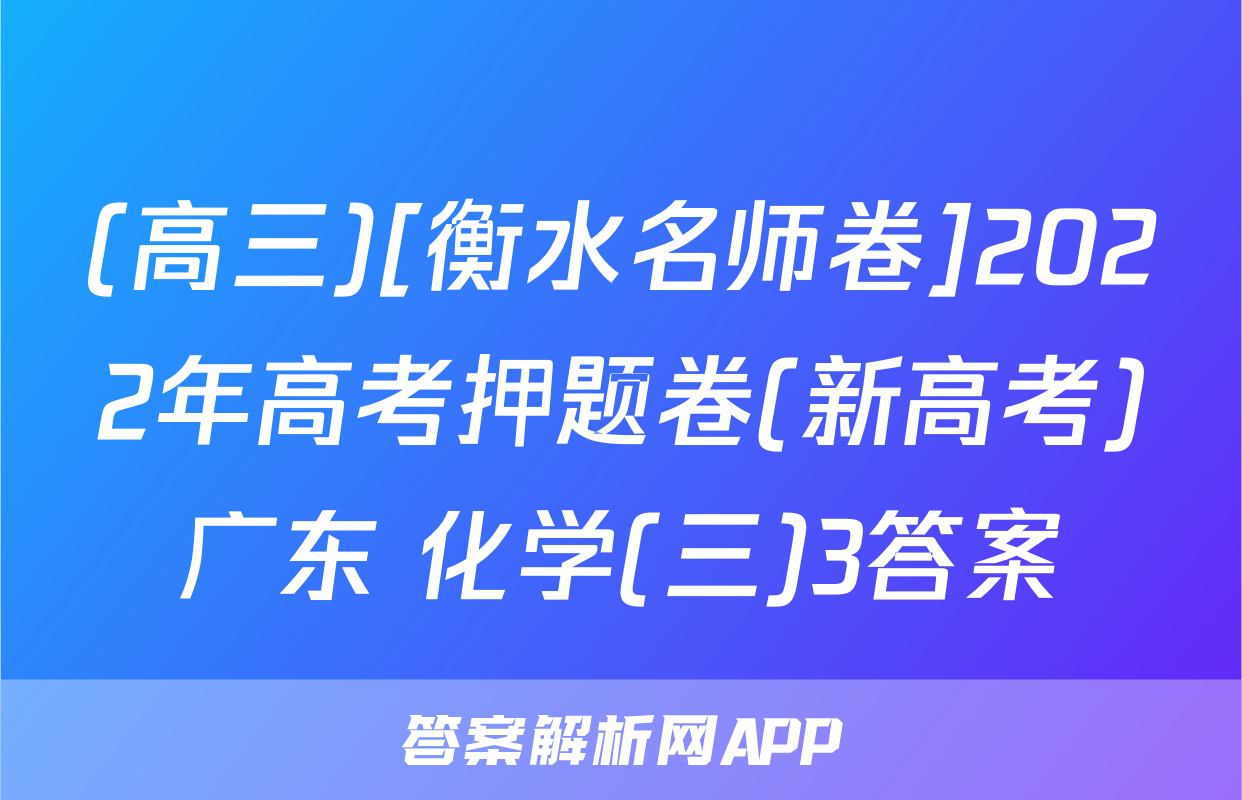 (高三)[衡水名师卷]2022年高考押题卷(新高考)广东 化学(三)3答案