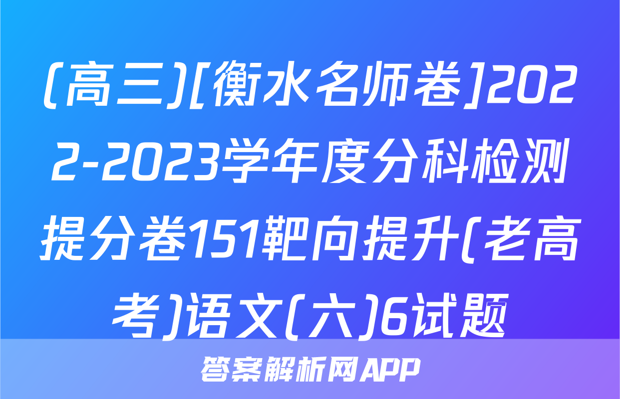 (高三)[衡水名师卷]2022-2023学年度分科检测提分卷151靶向提升(老高考)语文(六)6试题