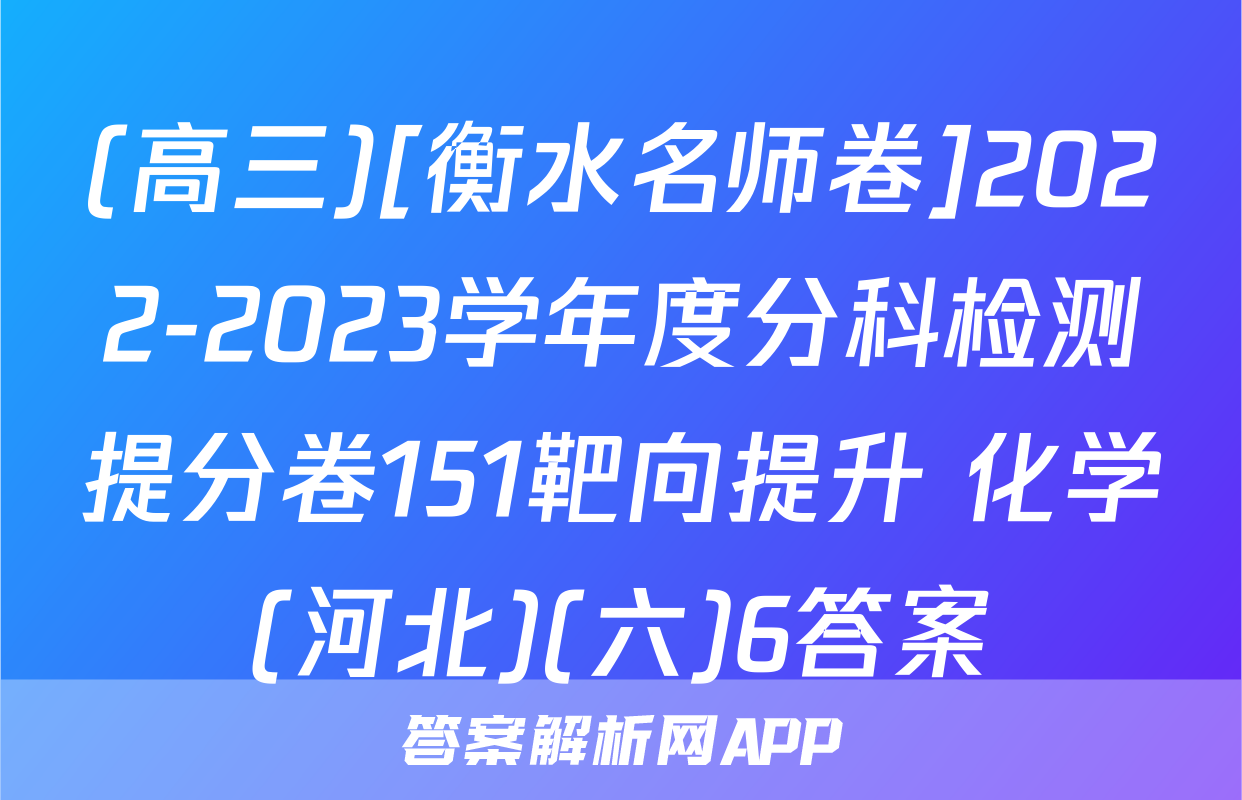 (高三)[衡水名师卷]2022-2023学年度分科检测提分卷151靶向提升 化学(河北)(六)6答案