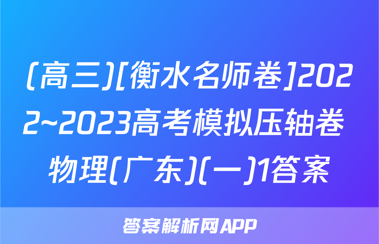 (高三)[衡水名师卷]2022~2023高考模拟压轴卷 物理(广东)(一)1答案