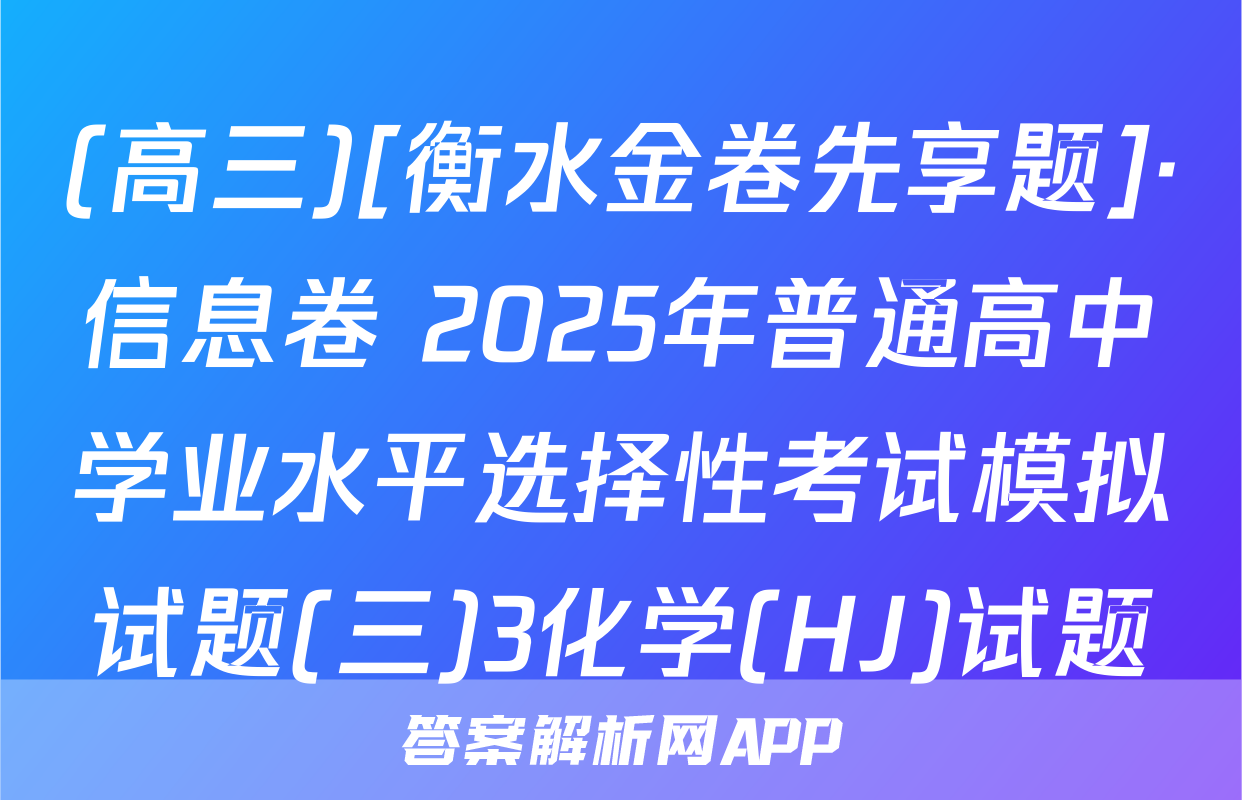 (高三)[衡水金卷先享题]·信息卷 2025年普通高中学业水平选择性考试模拟试题(三)3化学(HJ)试题