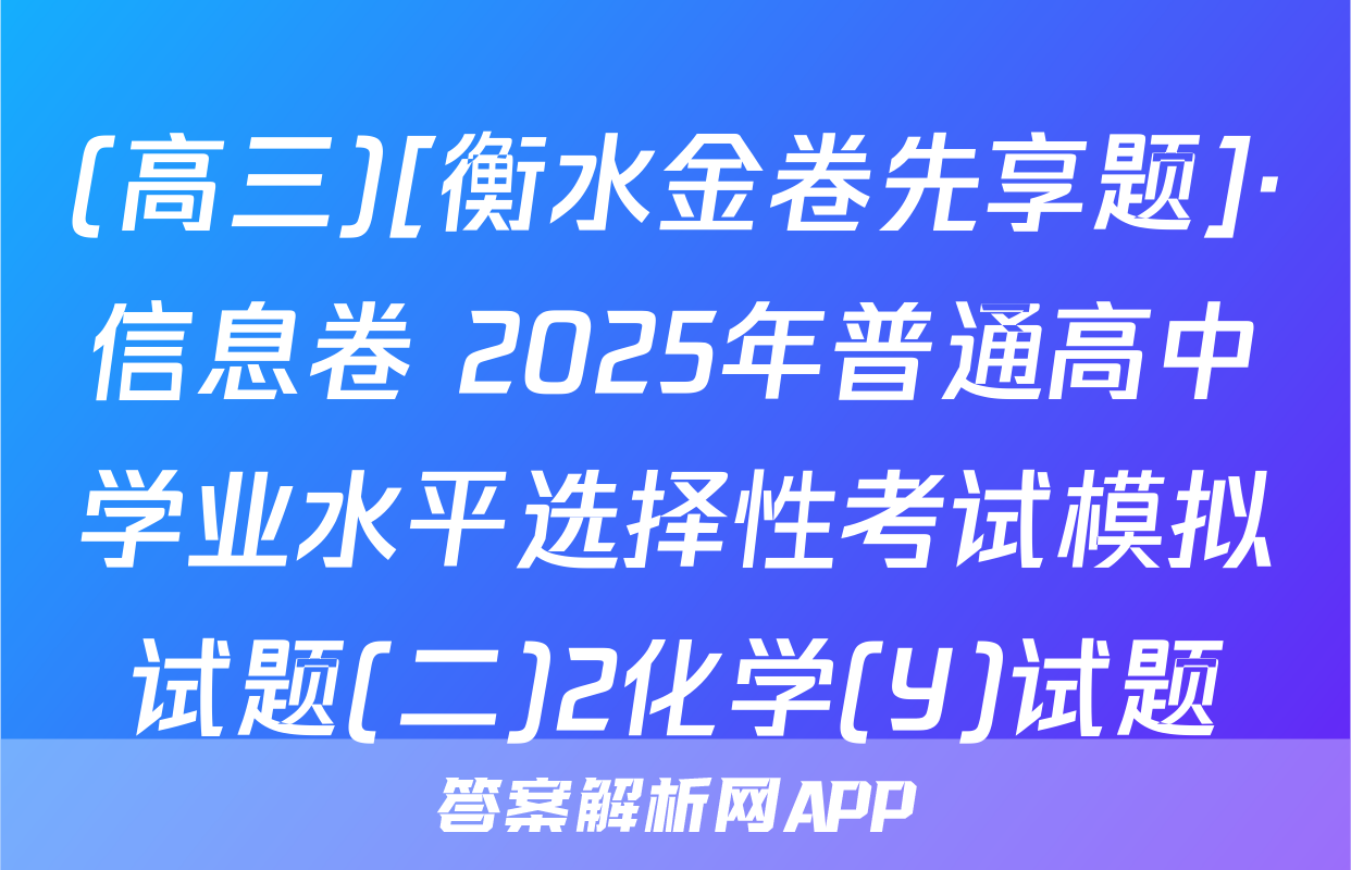 (高三)[衡水金卷先享题]·信息卷 2025年普通高中学业水平选择性考试模拟试题(二)2化学(Y)试题