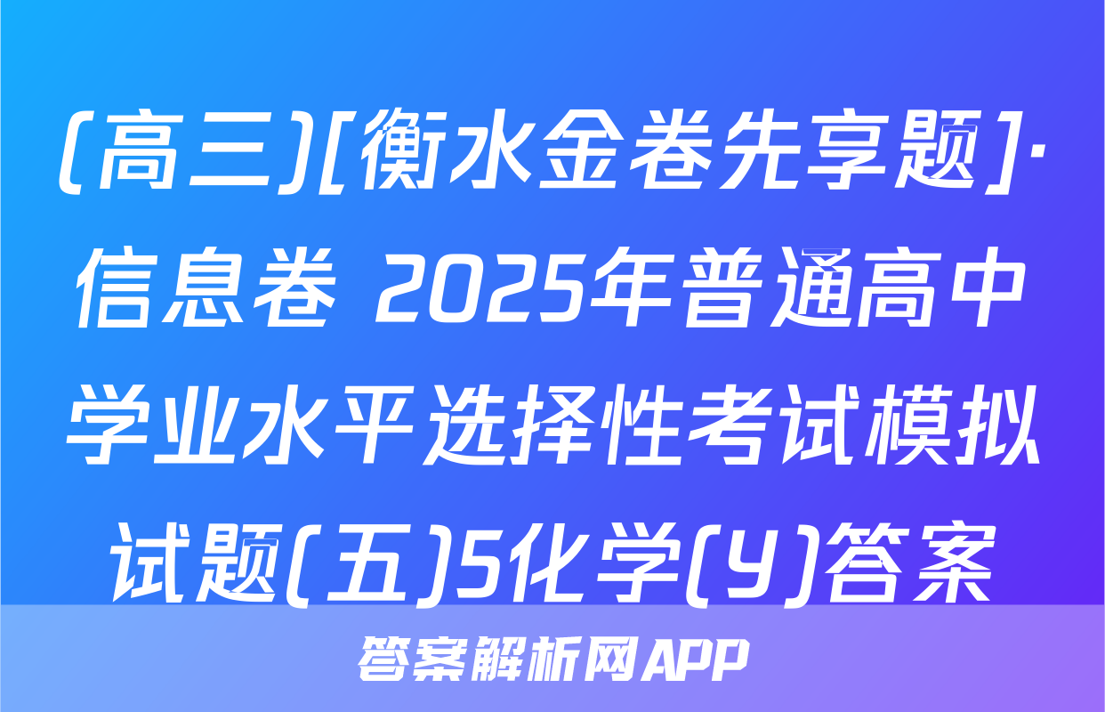 (高三)[衡水金卷先享题]·信息卷 2025年普通高中学业水平选择性考试模拟试题(五)5化学(Y)答案