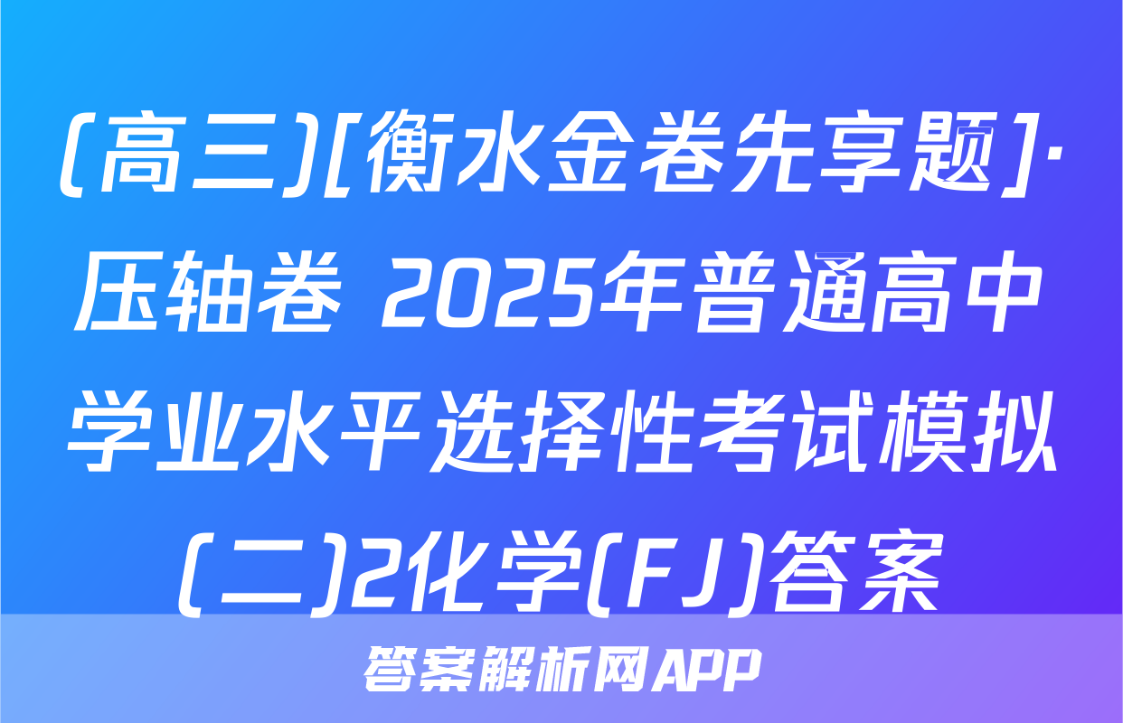 (高三)[衡水金卷先享题]·压轴卷 2025年普通高中学业水平选择性考试模拟(二)2化学(FJ)答案