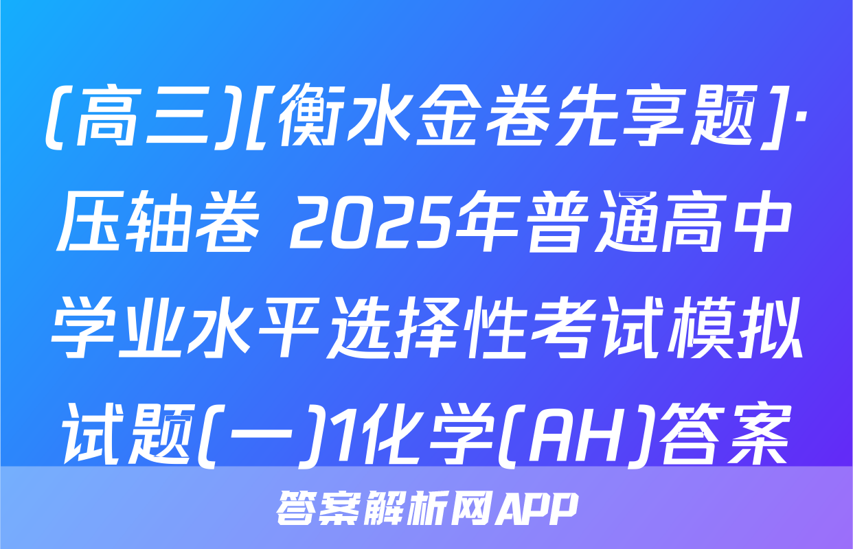 (高三)[衡水金卷先享题]·压轴卷 2025年普通高中学业水平选择性考试模拟试题(一)1化学(AH)答案