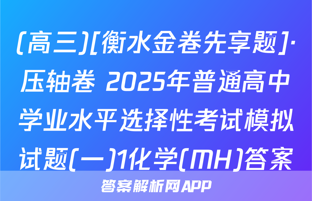 (高三)[衡水金卷先享题]·压轴卷 2025年普通高中学业水平选择性考试模拟试题(一)1化学(MH)答案