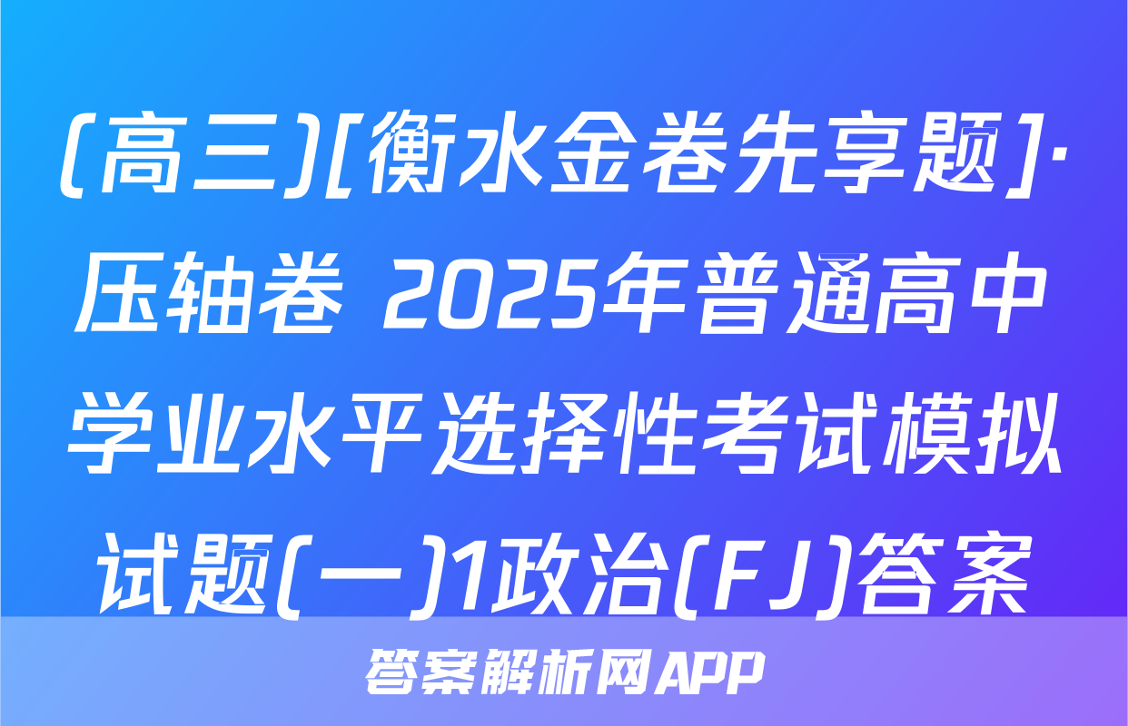 (高三)[衡水金卷先享题]·压轴卷 2025年普通高中学业水平选择性考试模拟试题(一)1政治(FJ)答案