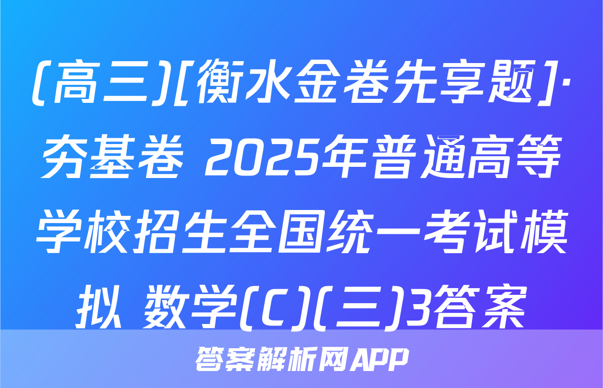 (高三)[衡水金卷先享题]·夯基卷 2025年普通高等学校招生全国统一考试模拟 数学(C)(三)3答案