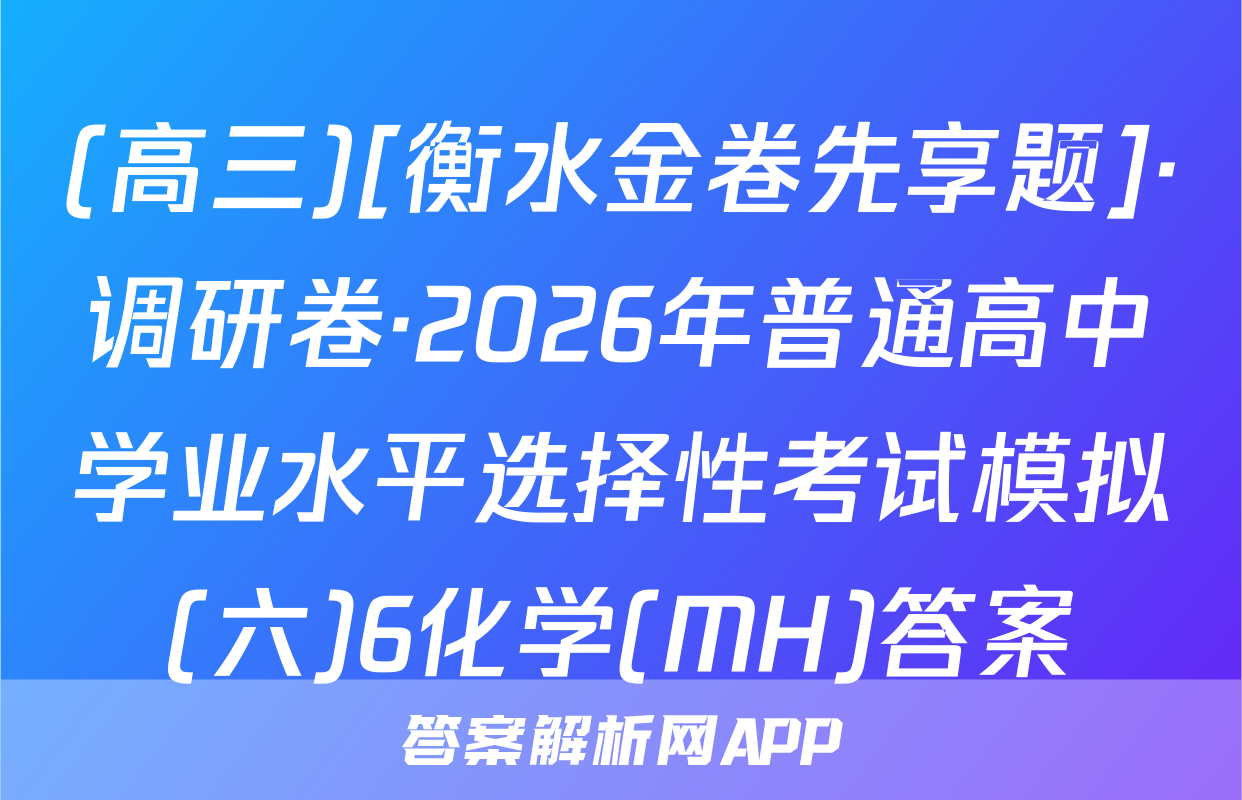 (高三)[衡水金卷先享题]·调研卷·2026年普通高中学业水平选择性考试模拟(六)6化学(MH)答案