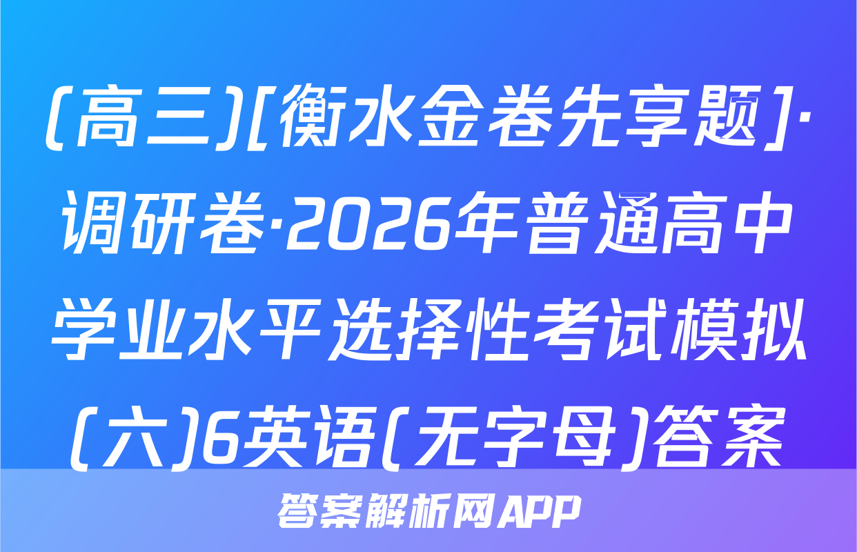 (高三)[衡水金卷先享题]·调研卷·2026年普通高中学业水平选择性考试模拟(六)6英语(无字母)答案
