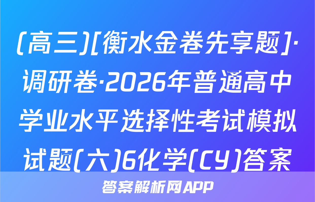 (高三)[衡水金卷先享题]·调研卷·2026年普通高中学业水平选择性考试模拟试题(六)6化学(CY)答案