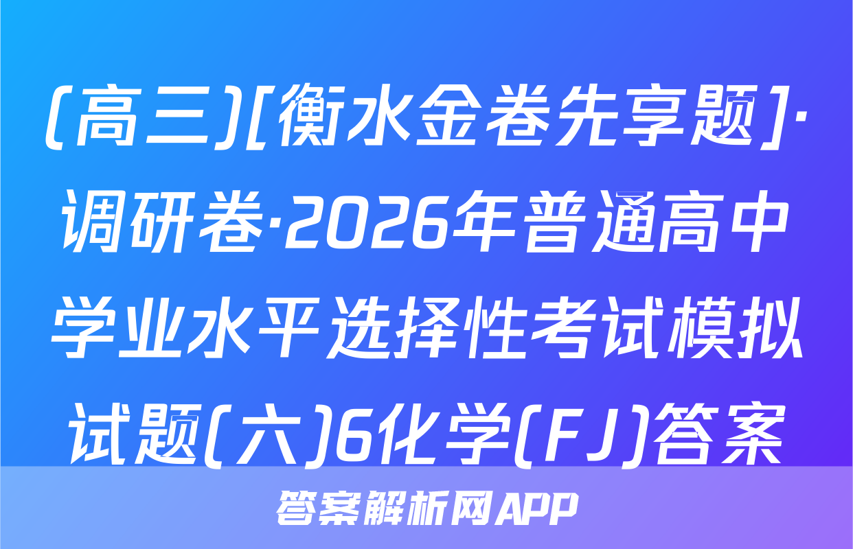 (高三)[衡水金卷先享题]·调研卷·2026年普通高中学业水平选择性考试模拟试题(六)6化学(FJ)答案