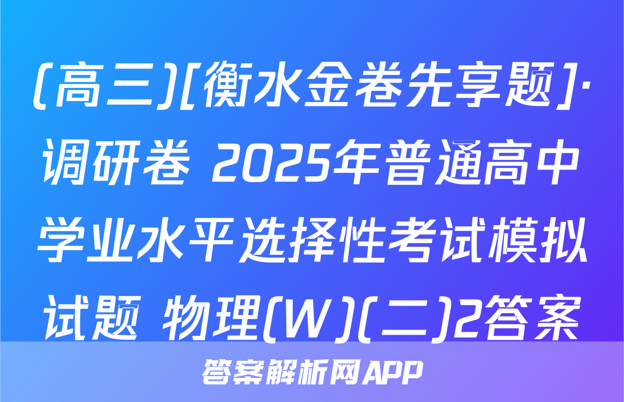(高三)[衡水金卷先享题]·调研卷 2025年普通高中学业水平选择性考试模拟试题 物理(W)(二)2答案