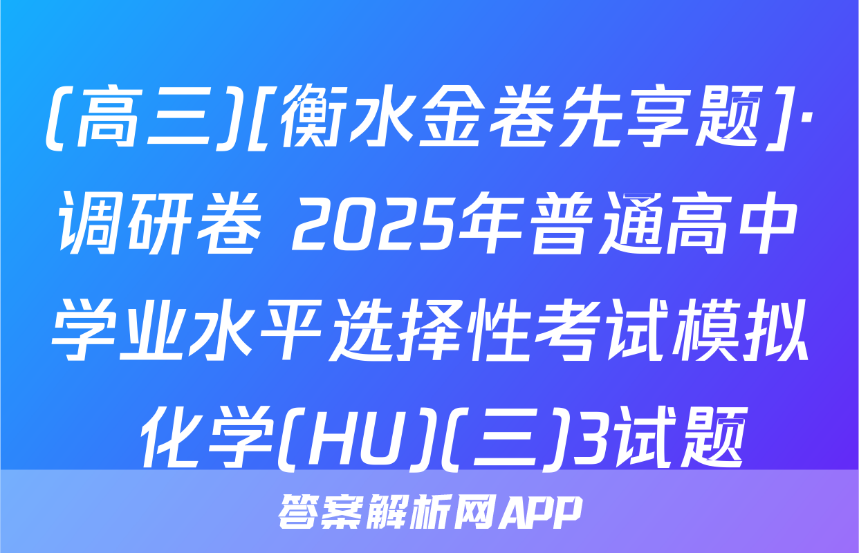 (高三)[衡水金卷先享题]·调研卷 2025年普通高中学业水平选择性考试模拟 化学(HU)(三)3试题