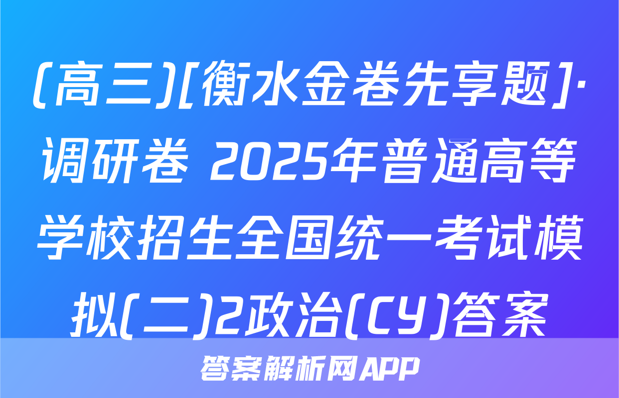 (高三)[衡水金卷先享题]·调研卷 2025年普通高等学校招生全国统一考试模拟(二)2政治(CY)答案