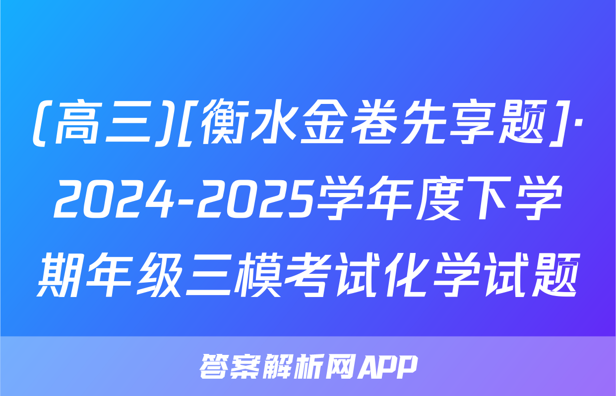 (高三)[衡水金卷先享题]·2024-2025学年度下学期年级三模考试化学试题