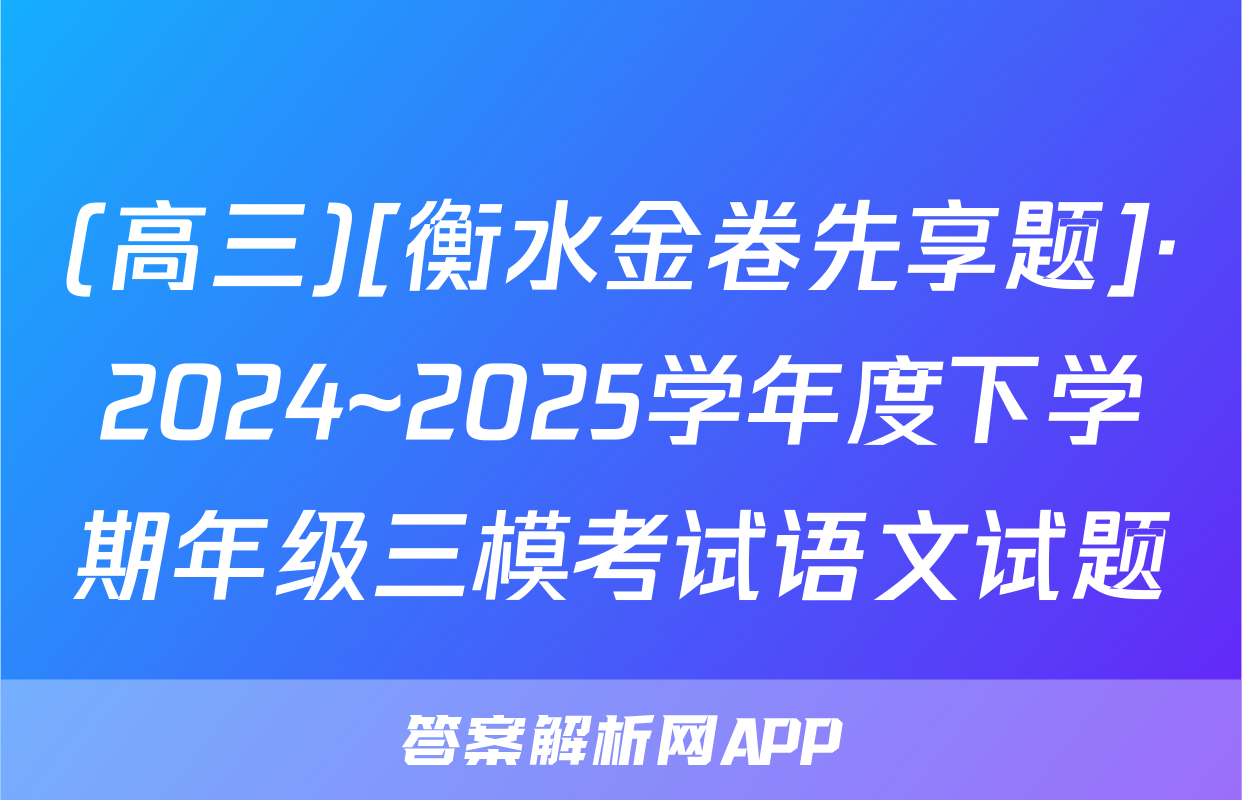 (高三)[衡水金卷先享题]·2024~2025学年度下学期年级三模考试语文试题