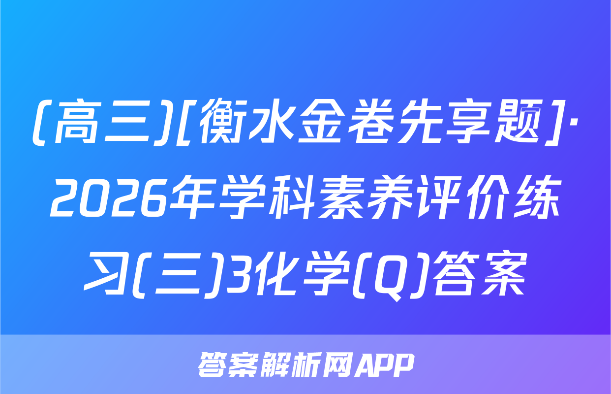 (高三)[衡水金卷先享题]·2026年学科素养评价练习(三)3化学(Q)答案