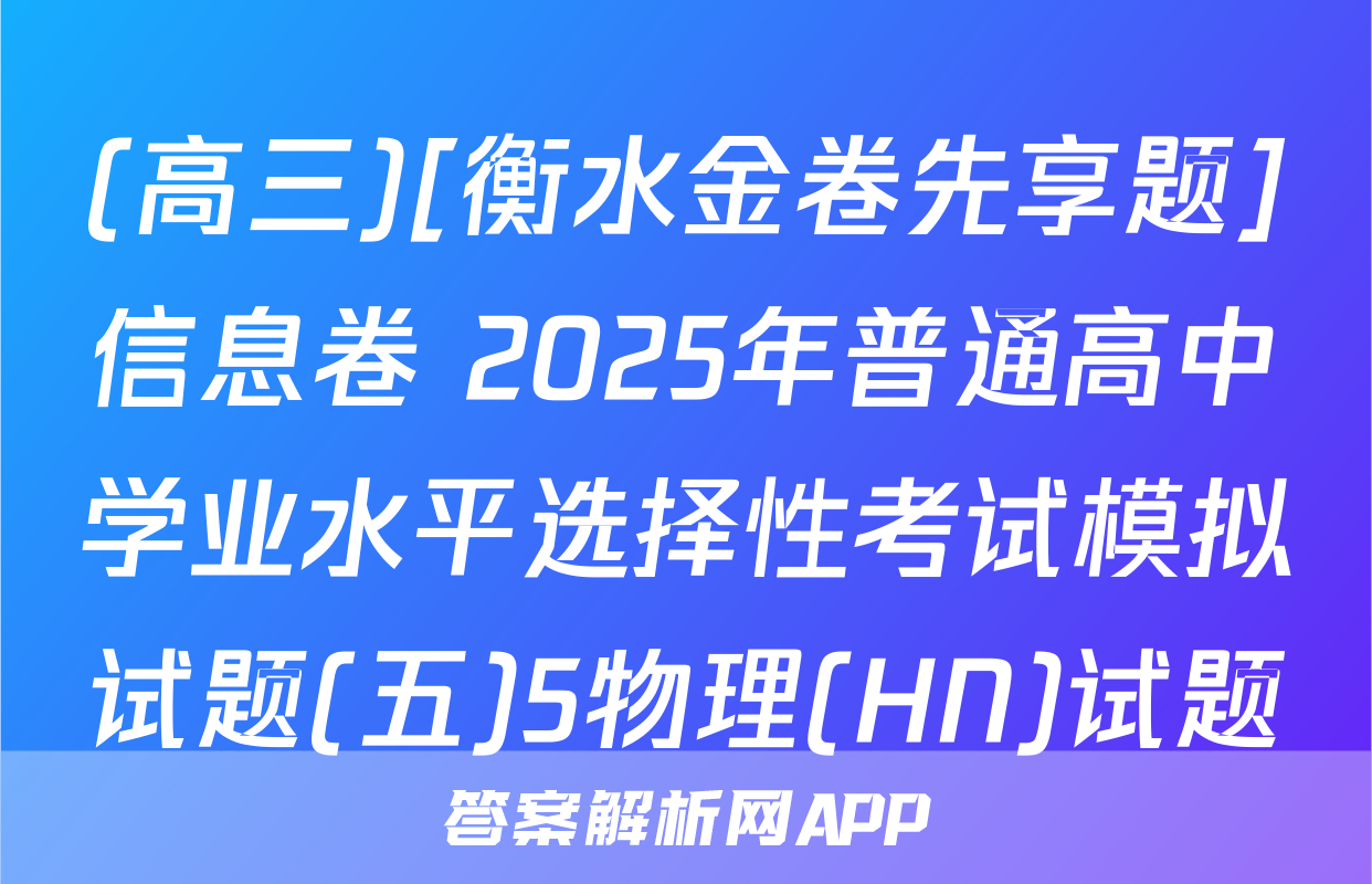 (高三)[衡水金卷先享题]信息卷 2025年普通高中学业水平选择性考试模拟试题(五)5物理(HN)试题