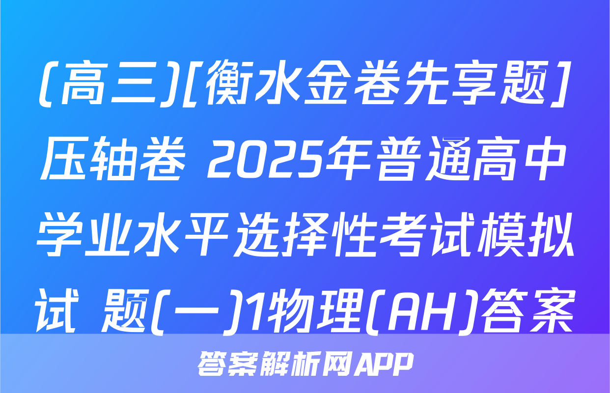 (高三)[衡水金卷先享题]压轴卷 2025年普通高中学业水平选择性考试模拟试 题(一)1物理(AH)答案