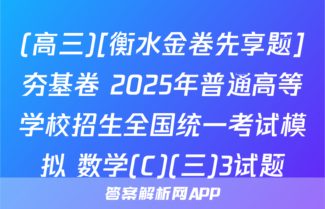 (高三)[衡水金卷先享题]夯基卷 2025年普通高等学校招生全国统一考试模拟 数学(C)(三)3试题