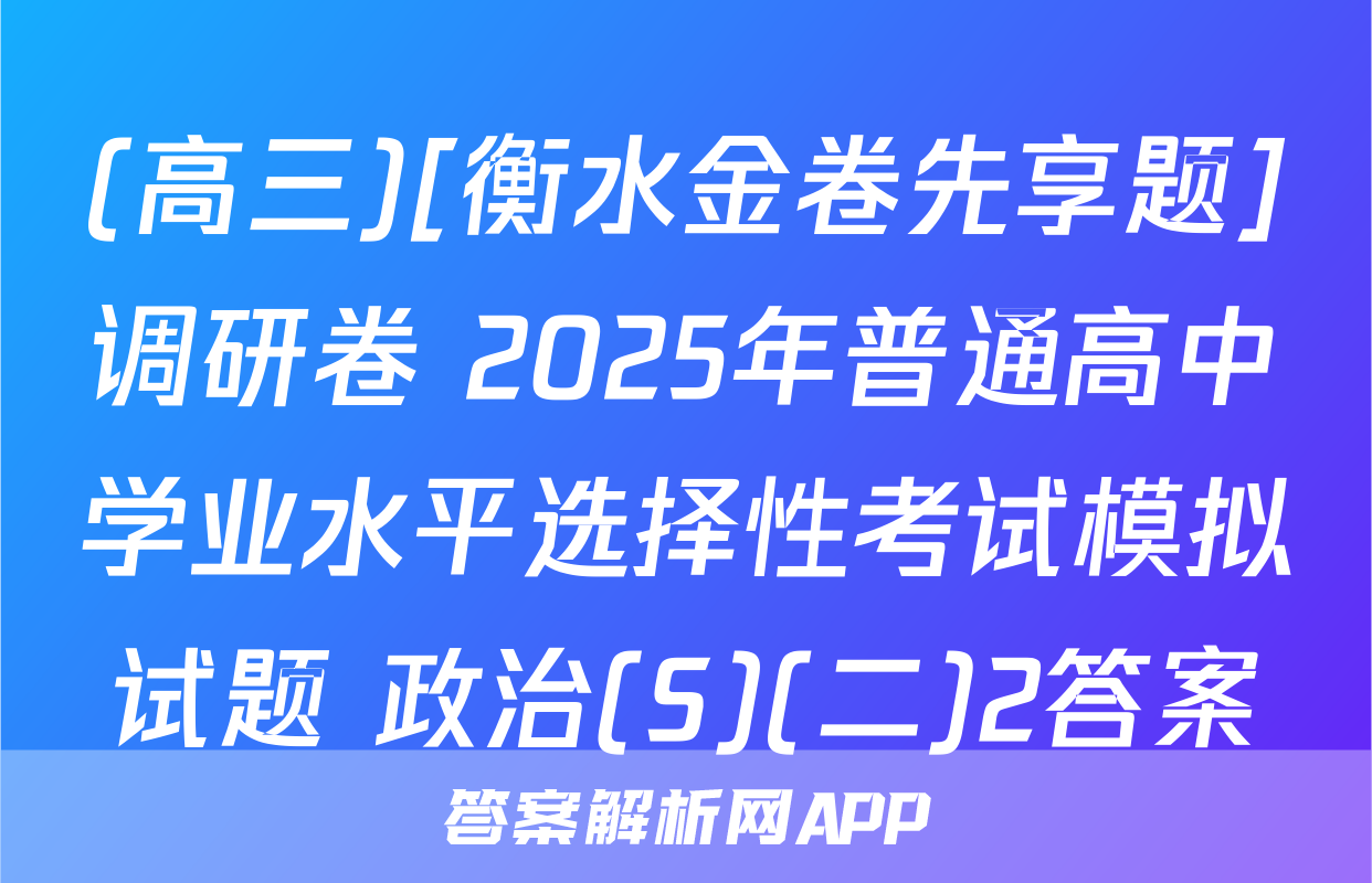 (高三)[衡水金卷先享题]调研卷 2025年普通高中学业水平选择性考试模拟试题 政治(S)(二)2答案