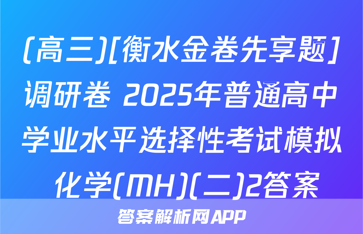 (高三)[衡水金卷先享题]调研卷 2025年普通高中学业水平选择性考试模拟 化学(MH)(二)2答案