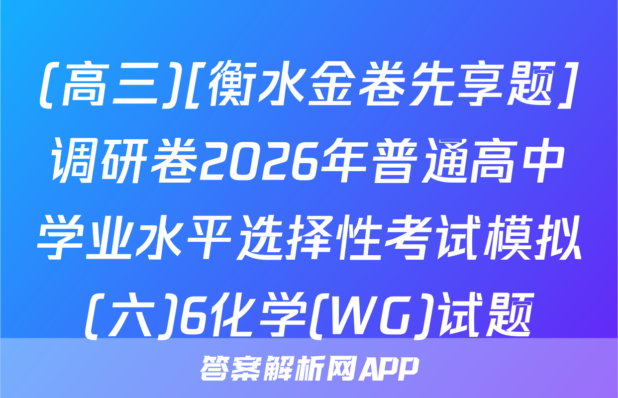 (高三)[衡水金卷先享题]调研卷2026年普通高中学业水平选择性考试模拟(六)6化学(WG)试题
