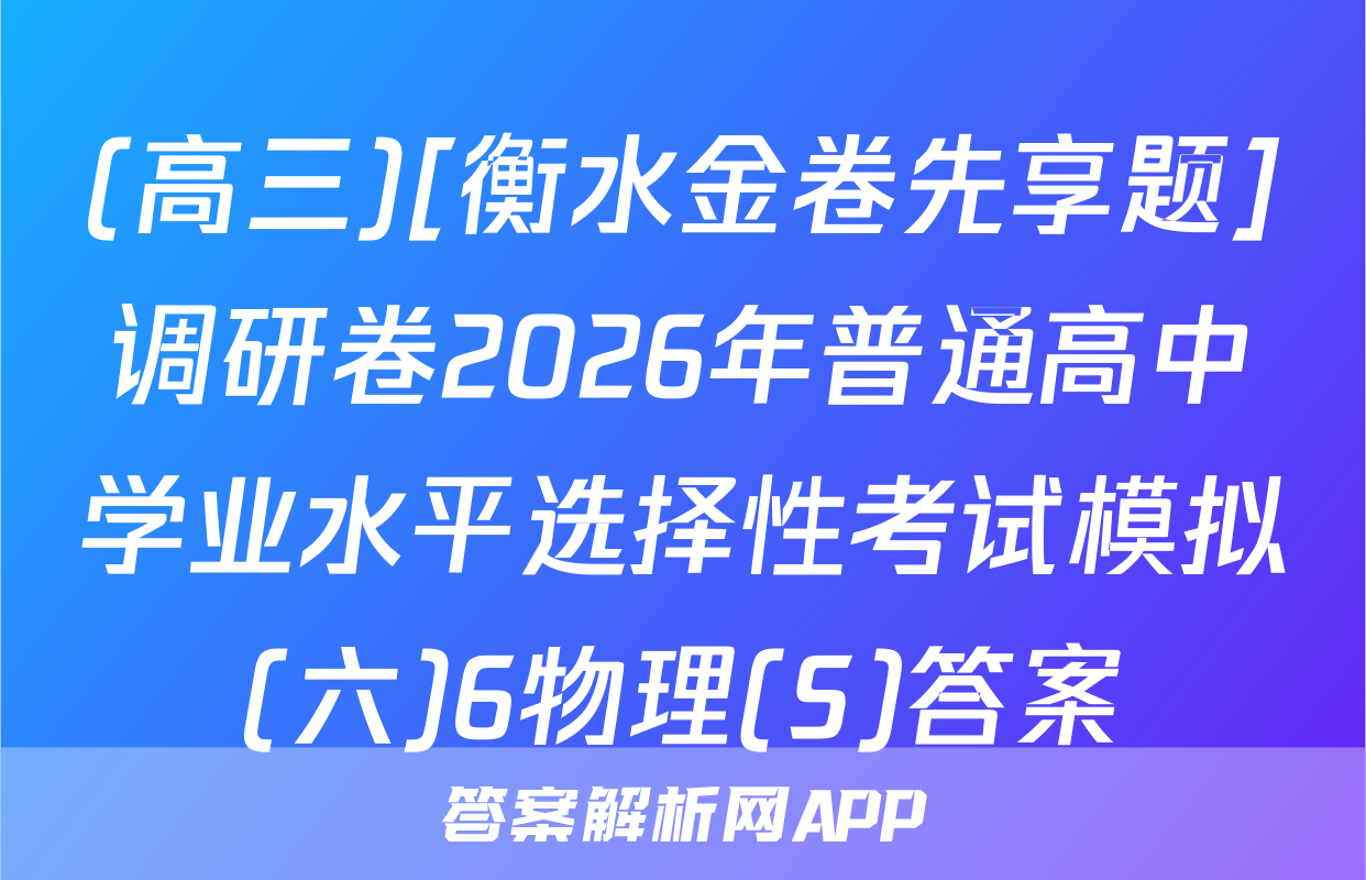 (高三)[衡水金卷先享题]调研卷2026年普通高中学业水平选择性考试模拟(六)6物理(S)答案