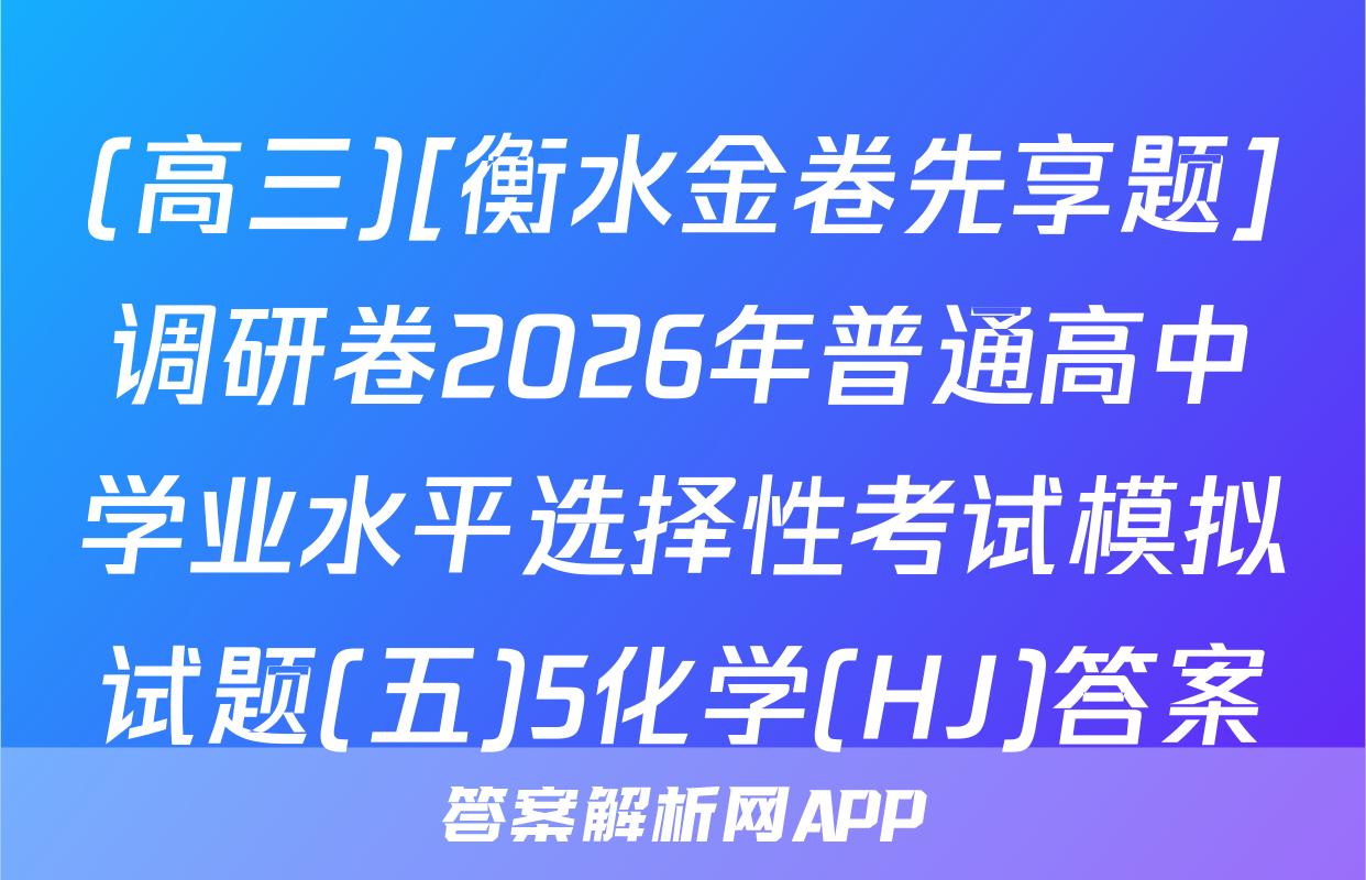(高三)[衡水金卷先享题]调研卷2026年普通高中学业水平选择性考试模拟试题(五)5化学(HJ)答案