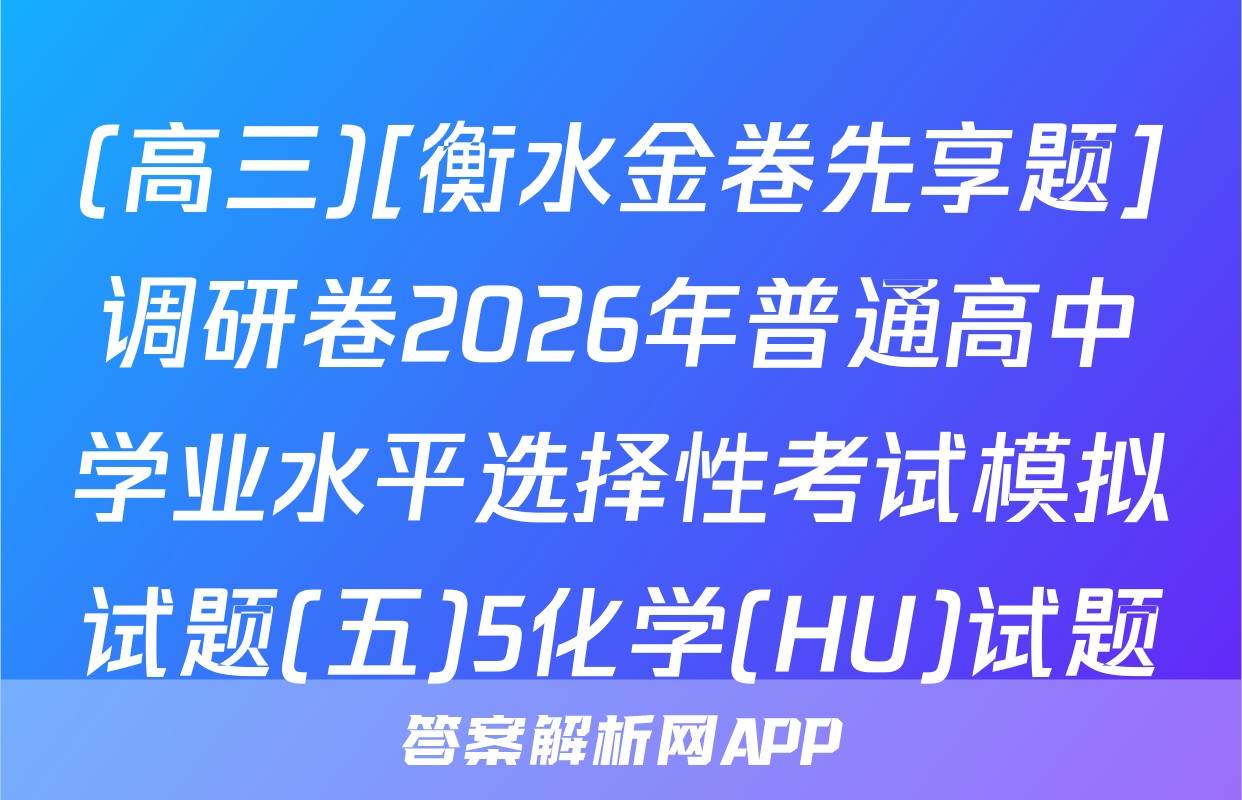(高三)[衡水金卷先享题]调研卷2026年普通高中学业水平选择性考试模拟试题(五)5化学(HU)试题