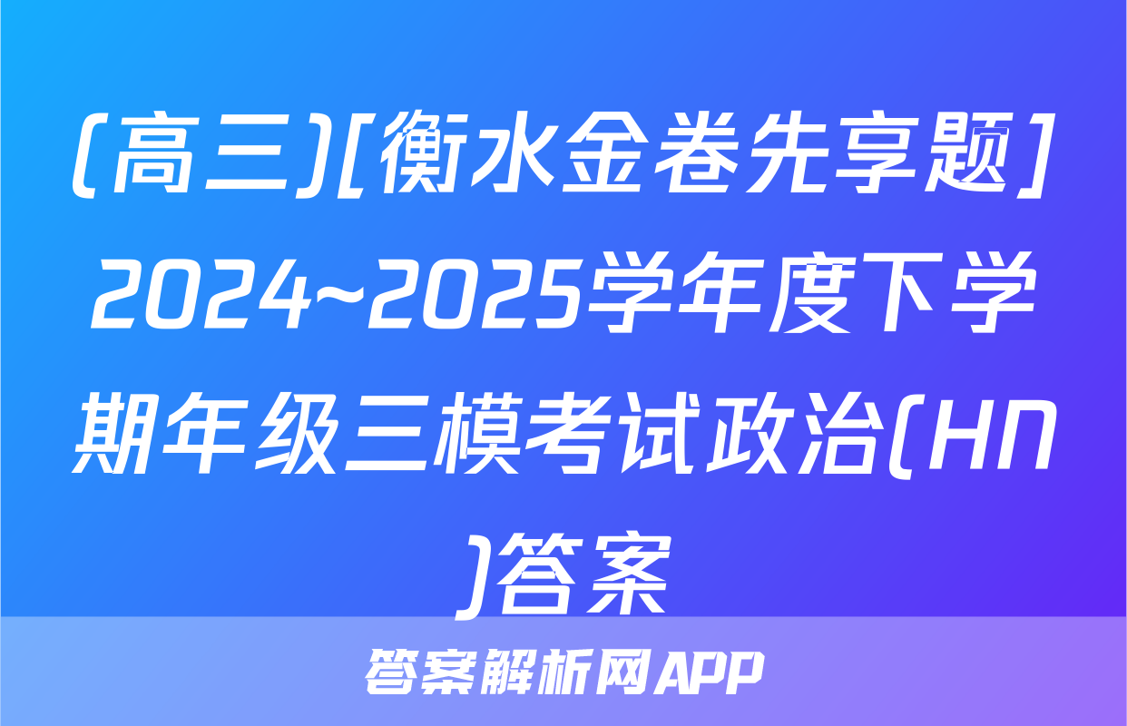(高三)[衡水金卷先享题]2024~2025学年度下学期年级三模考试政治(HN)答案