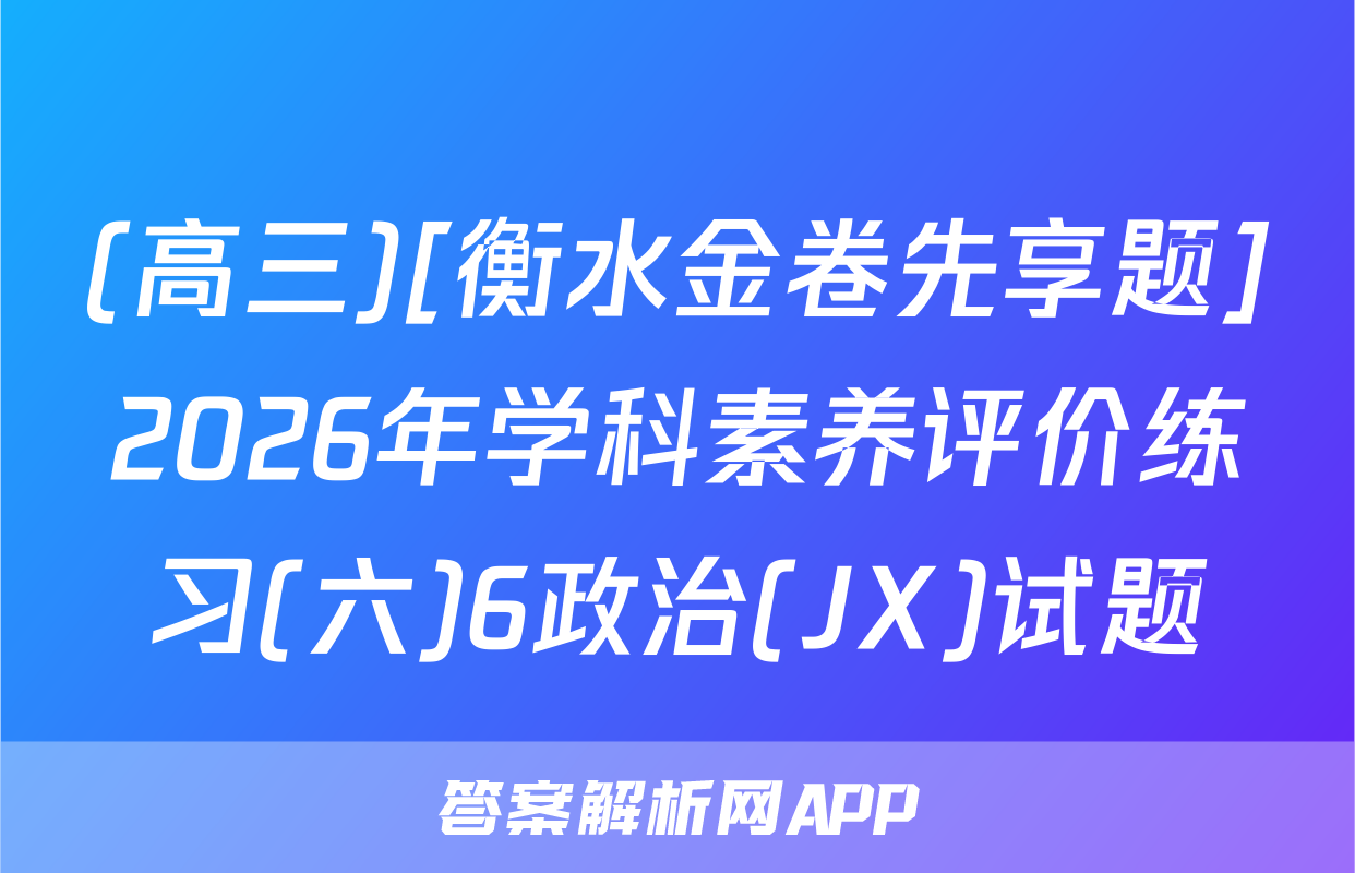 (高三)[衡水金卷先享题]2026年学科素养评价练习(六)6政治(JX)试题