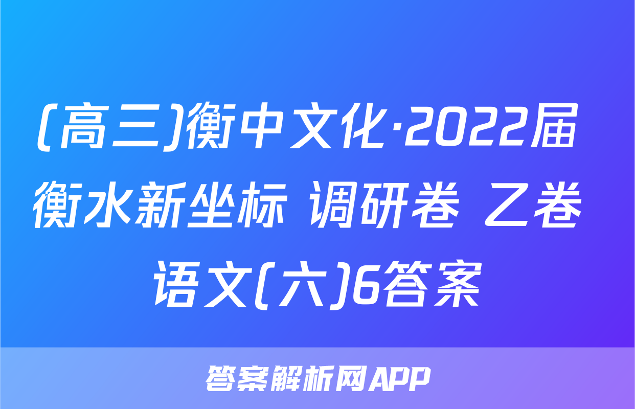 (高三)衡中文化·2022届 衡水新坐标 调研卷 乙卷 语文(六)6答案