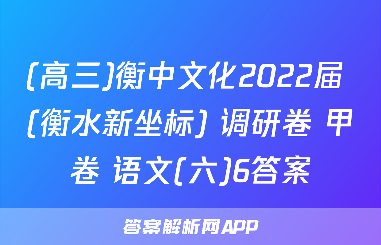 (高三)衡中文化2022届 (衡水新坐标) 调研卷 甲卷 语文(六)6答案