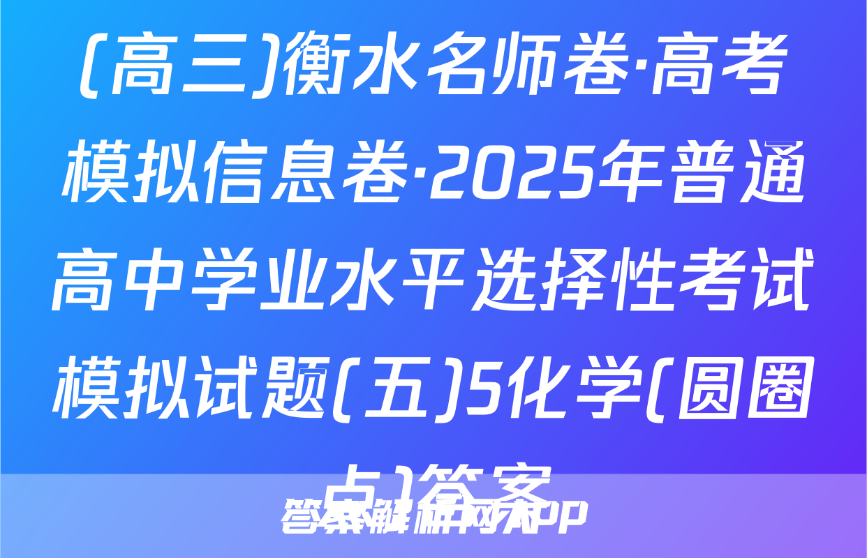 (高三)衡水名师卷·高考模拟信息卷·2025年普通高中学业水平选择性考试模拟试题(五)5化学(圆圈点)答案
