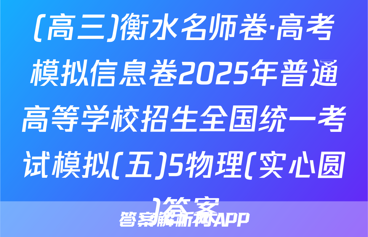 (高三)衡水名师卷·高考模拟信息卷2025年普通高等学校招生全国统一考试模拟(五)5物理(实心圆)答案