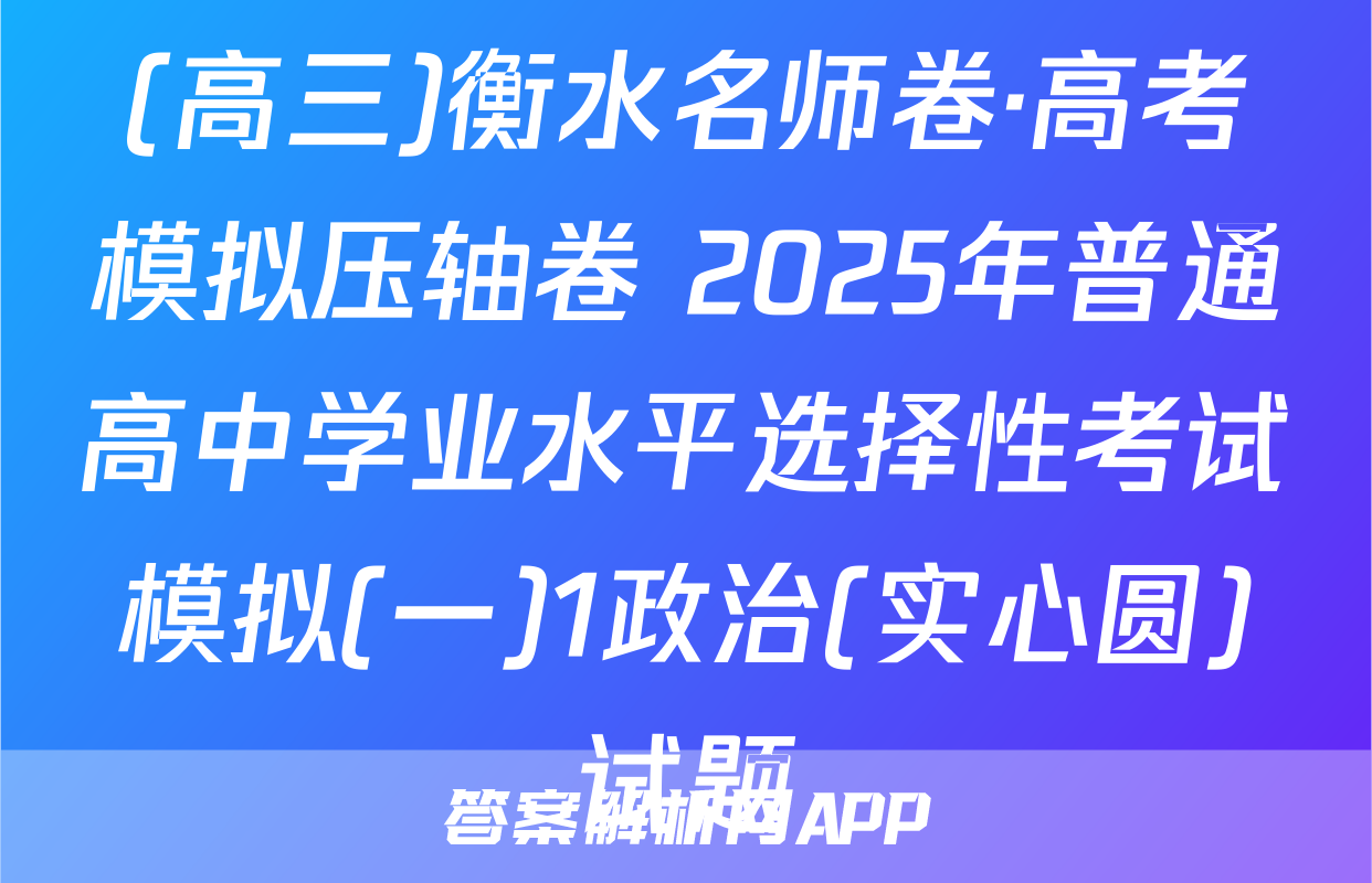(高三)衡水名师卷·高考模拟压轴卷 2025年普通高中学业水平选择性考试模拟(一)1政治(实心圆)试题